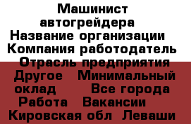 Машинист автогрейдера › Название организации ­ Компания-работодатель › Отрасль предприятия ­ Другое › Минимальный оклад ­ 1 - Все города Работа » Вакансии   . Кировская обл.,Леваши д.